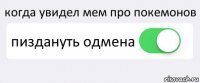 когда увидел мем про покемонов пиздануть одмена 