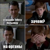 отдадим тебя в больницу зачем? на органы 