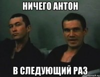 ничего антон в следующий раз