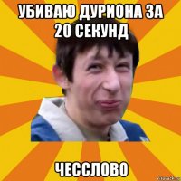 убиваю дуриона за 20 секунд чесслово