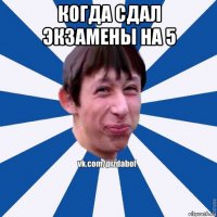 когда сдал экзамены на 5 