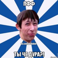 пфф ты че дура?!