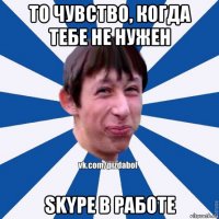 то чувство, когда тебе не нужен skype в работе