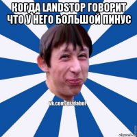 когда landstop говорит что у него большой пинус 