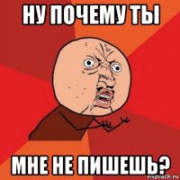 ну почему ты мне не пишешь?