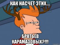 как насчет этих.... братьев карамазовых?!!!