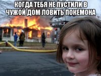 когда тебя не пустили в чужой дом ловить покемона 