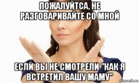 пожалуйтса, не разговаривайте со мной если вы не смотрели "как я встретил вашу маму"