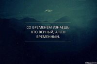 Со временем узнаешь кто верный, а кто временный.