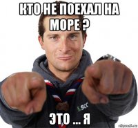 кто не поехал на море ? это ... я