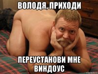 володя, приходи переустанови мне виндоус