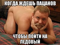 когда ждешь пацанов чтобы пойти на ледовый