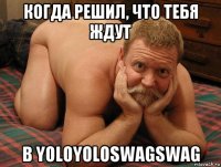 когда решил, что тебя ждут в yoloyoloswagswag