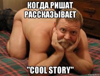 когда ришат рассказывает "cool story"