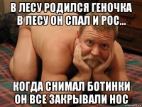 в лесу родился геночка в лесу он спал и рос... когда снимал ботинки он все закрывали нос