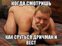 когда смотришь как сруться дричман и вест