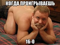 когда проигрываешь 16-0