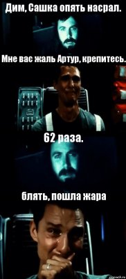 Дим, Сашка опять насрал. Мне вас жаль Артур, крепитесь. 62 раза. блять, пошла жара