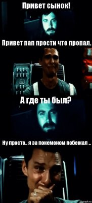 Привет сынок! Привет пап прости что пропал. А где ты был? Ну просто.. я за покемоном побежал ..