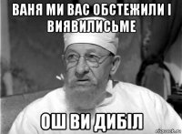 ваня ми вас обстежили і виявилисьме ош ви дибіл