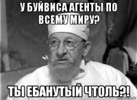 у буйвиса агенты по всему миру? ты ебанутый чтоль?!