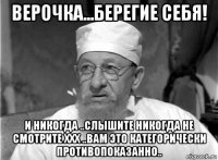 верочка...берегие себя! и никогда ..слышите никогда не смотрите ххх ..вам это категорически противопоказанно..