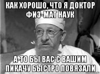 как хорошо, что я доктор физ-мат наук а-то бы вас с вашим пикачу быстро повязали