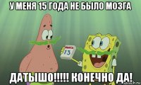 у меня 15 года не было мозга датышо!!!!! конечно да!