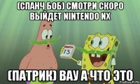 (спанч боб) смотри скоро выйдет nintendo nx (патрик) вау а что это