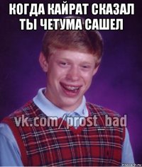 когда кайрат сказал ты четума сашел 