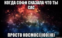 когда софи сказала что ты сас просто космос)))00))0)