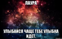 лаура улыбайся чаще тебе улыбка идет.