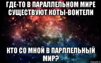 где-то в параллельном мире существуют коты-воители кто со мной в парллельный мир?