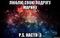 люблю свою подругу марину p.s. настя :3