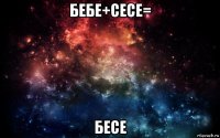 бебе+сесе= бесе