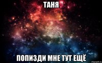 таня попизди мне тут ещё