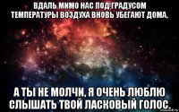 вдаль мимо нас под градусом температуры воздуха вновь убегают дома, а ты не молчи, я очень люблю слышать твой ласковый голос.