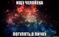 ищу человека погулять,в личку