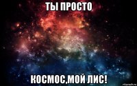 ты просто космос,мой лис!