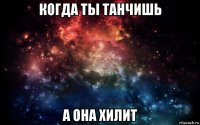 когда ты танчишь а она хилит