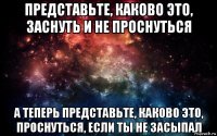 представьте, каково это, заснуть и не проснуться а теперь представьте, каково это, проснуться, если ты не засыпал