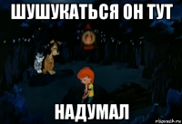 шушукаться он тут надумал