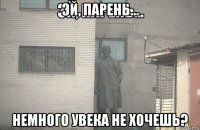 эй, парень... немного увека не хочешь?