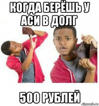 когда берёшь у аси в долг 500 рублей