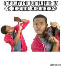 -почему ты не поедешь на фв кирилла скрипника? 