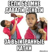 если бы мне давали деньги за выигранные катки