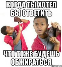 когда ты хотел бы ответить что тоже будешь обжираться