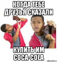 когда тебе друзья сказали купить им сoca-cola