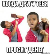 когда друг у тебя просит денег