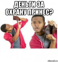 деньги за охрану принес? 